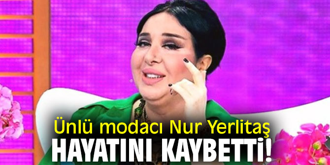Ünlü modacı Nur Yerlitaş hayatını kaybetti!