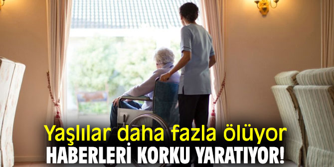 Yaşlılar daha fazla ölüyor haberleri korku yaratıyor!