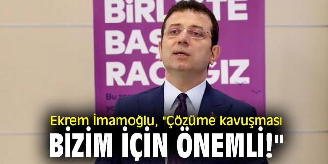Ekrem İmamoğlu, "Çözüme kavuşması bizim için önemli!"