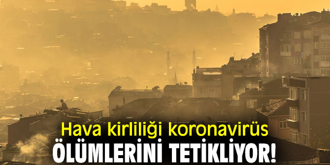 Hava kirliliği koronavirüs ölümlerini tetikliyor!