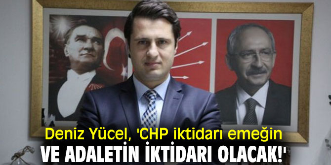Deniz Yücel, 'CHP iktidarı emeğin ve adaletin iktidarı olacak!'