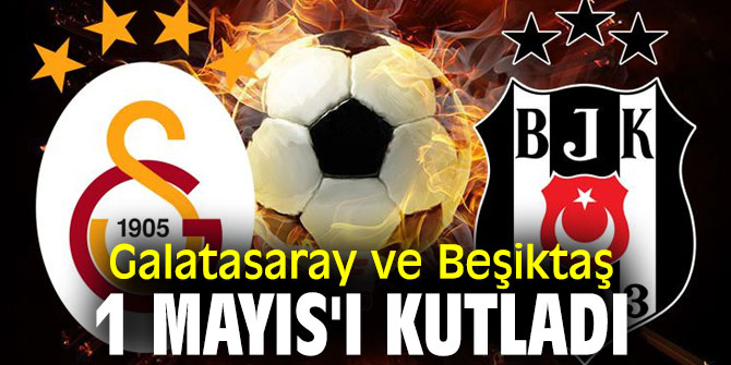 Galatasaray ve Beşiktaş, 1 Mayıs'ı kutladı