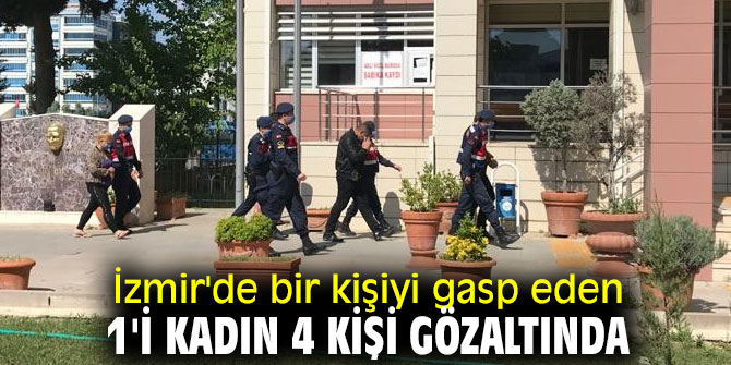 İzmir'de bir kişiyi gasp eden 1'i kadın 4 kişi gözaltında