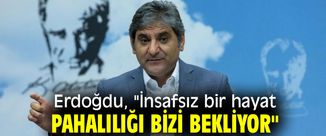 Erdoğdu, "İnsafsız bir hayat pahalılığı bizi bekliyor"