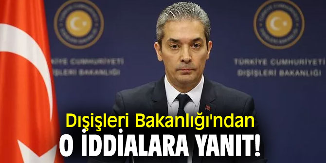 Dışişleri Bakanlığı'ndan o iddialara yanıt!