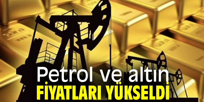 Petrol ve altın fiyatları yükseldi
