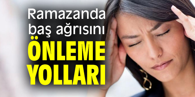 Dikkat! Ramazanda baş ağrısını önlemek mümkün
