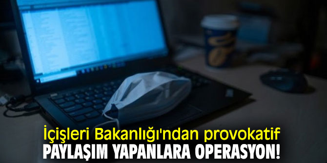 İçişleri Bakanlığı'ndan provokatif paylaşım yapanlara operasyon!