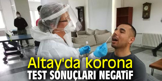 Altay'da korona test sonuçları negatif