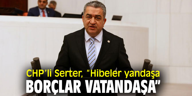 CHP’li Serter, “Hibeler yandaşa, borçlar vatandaşa” 