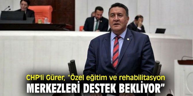  CHP'li Gürer, Özel eğitim ve rehabilitasyon merkezlerinin sorunlarına dikkat çekti!