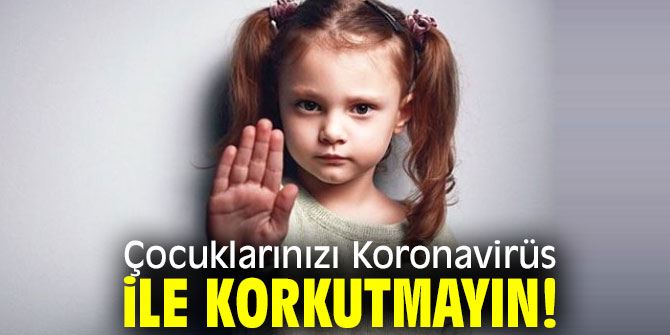 Çocuklarınızı Koronavirüs ile korkutmayın!