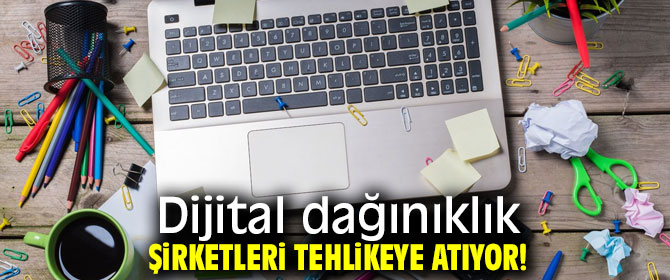 Dikkat! Dijital dağınıklık şirketleri tehlikeye atıyor!