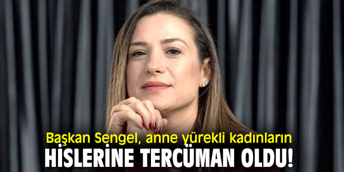Başkan Sengel, anne yürekli kadınların hislerine tercüman oldu!