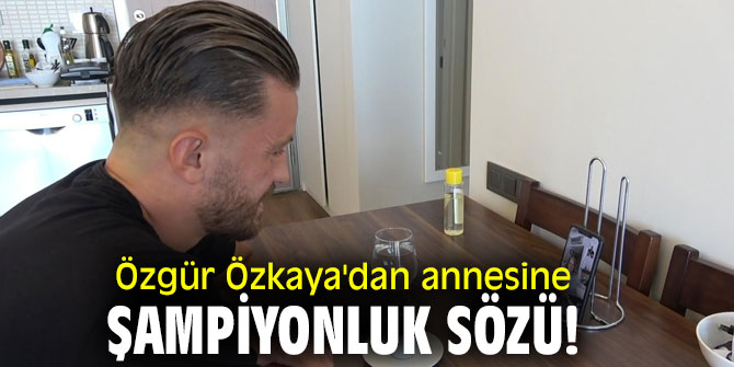 Özgür Özkaya'dan annesine şampiyonluk sözü!