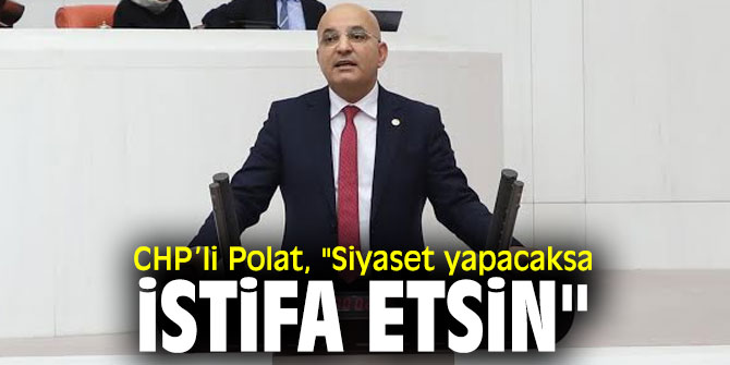 CHP’li Mahir Polat, "Siyaset yapacaksa istifa etsin"