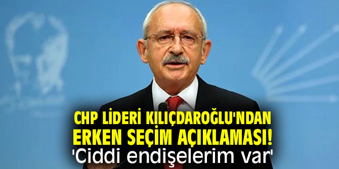 CHP lideri Kılıçdaroğlu'ndan erken seçim açıklaması! 'Ciddi endişelerim var'