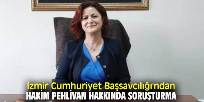 İzmir Cumhuriyet Başsavcılığı'ndan Hakim Pehlivan hakkında soruşturma
