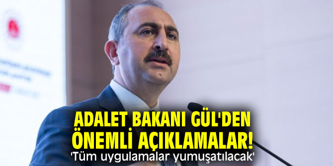 Adalet Bakanı Gül'den önemli açıklamalar! 'Tüm uygulamalar yumuşatılacak'