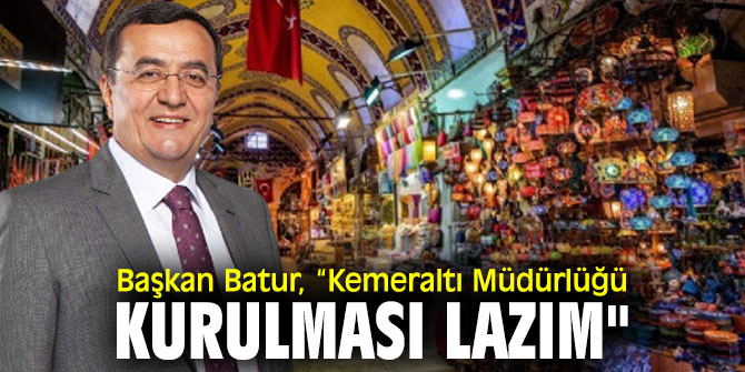 Başkan Batur, “Kemeraltı Müdürlüğü Kurulması Lazım"