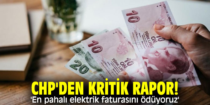 CHP'den kritik rapor! 'En pahalı elektrik faturasını ödüyoruz'