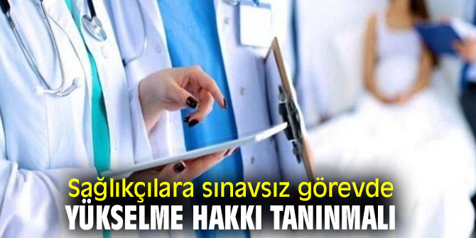 Sağlıkçılara sınavsız görevde yükselme hakkı tanınmalı
