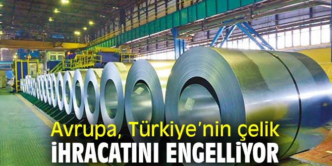 Avrupa, Türkiye’nin çelik ihracatını engelliyor