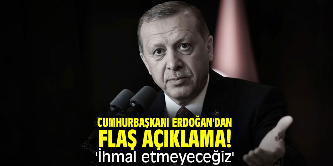 Cumhurbaşkanı Erdoğan'dan flaş açıklama! 'İhmal etmeyeceğiz'