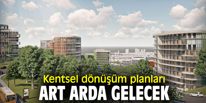 Kentsel dönüşüm planları art arda gelecek
