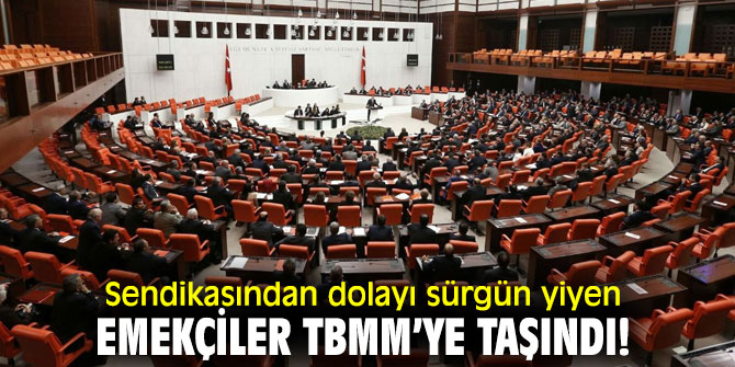 Sendikasından dolayı sürgün yiyen emekçiler TBMM’ye taşındı!