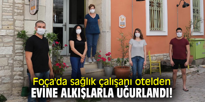 Foça'da sağlık çalışanı otelden evine alkışlarla uğurlandı!