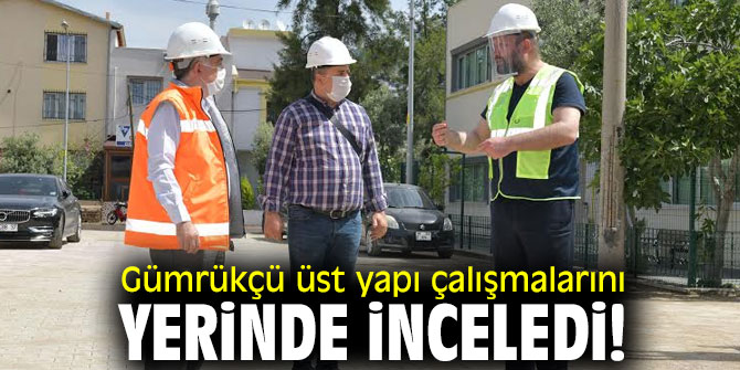 Gümrükçü üst yapı çalışmalarını yerinde inceledi!
