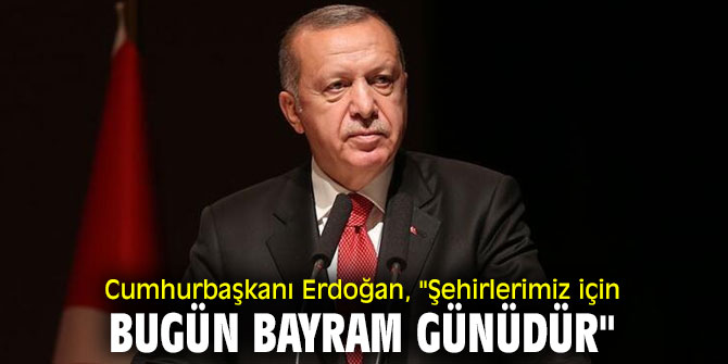 Cumhurbaşkanı Erdoğan, "şehirlerimiz için bugün bayram günüdür"