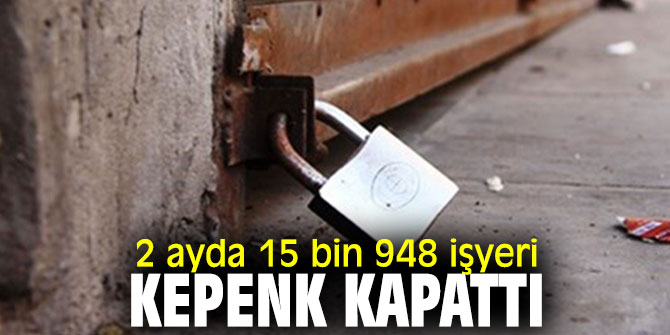 Bakan açıkladı!  2 ayda 15 bin 948 işyeri kepenk kapattı 