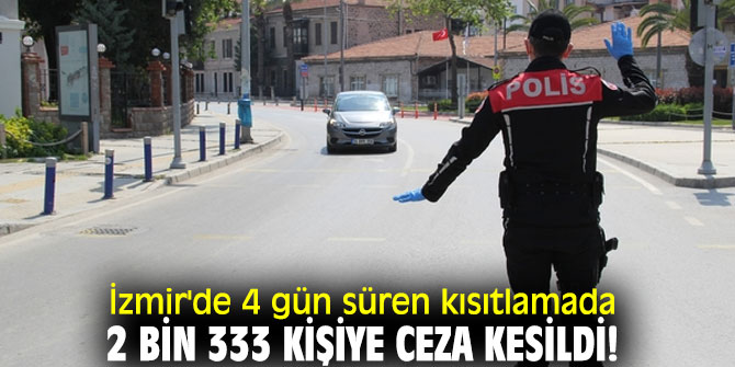 İzmir'de 4 gün süren kısıtlamada 2 bin 333 kişiye ceza kesildi!