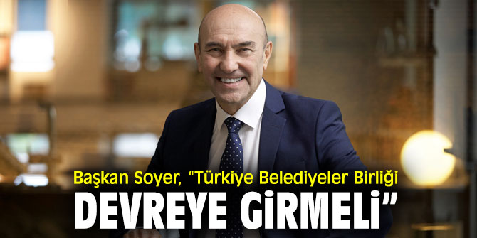 Başkanı Soyer, “Türkiye Belediyeler Birliği devreye girmeli”