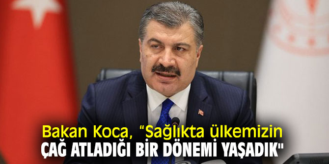 Bakan Koca, “Sağlıkta ülkemizin çağ atladığı bir dönemi yaşadık"