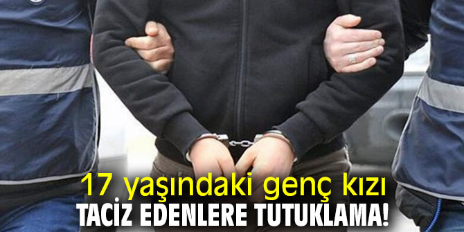 17 yaşındaki genç kızı taciz edenlere tutuklama!