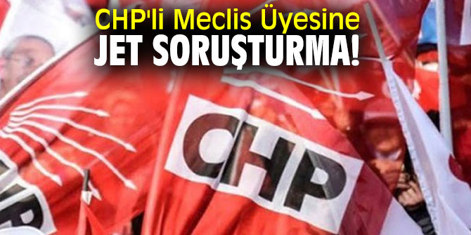 CHP'li Meclis Üyesine Jet Soruşturma!