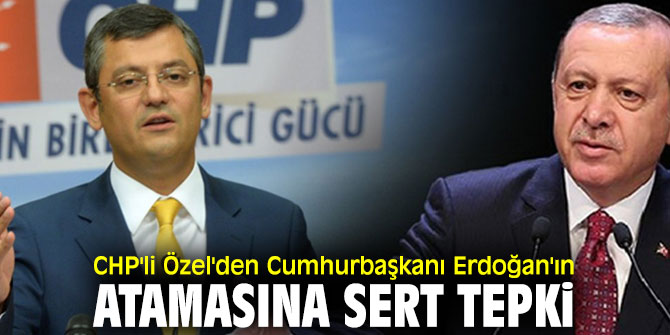CHP'li Özel'den Cumhurbaşkanı Erdoğan'ın atamasına sert tepki