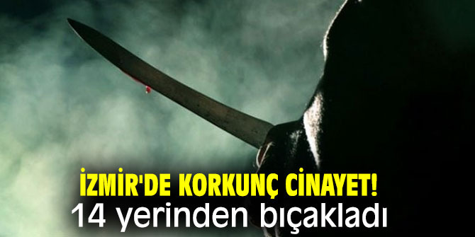 İzmir'de korkunç cinayet! 14 yerinden bıçakladı...