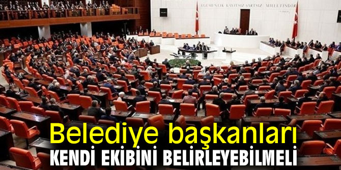 Belediye başkanları, kendi ekibini belirleyebilmeli