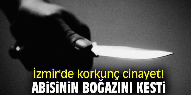 İzmir'de korkunç cinayet! Abisinin boğazını kesti
