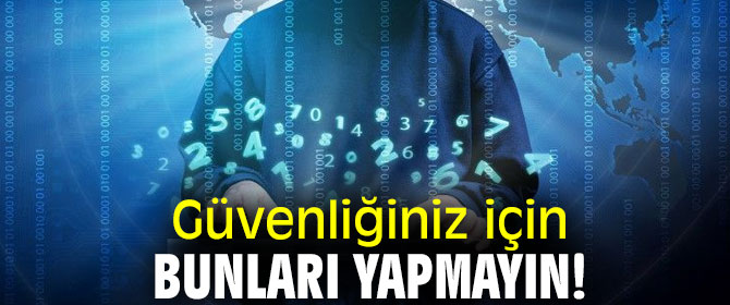 Uzmanından uyarı! Güvenliğiniz için bunları yapmayın!