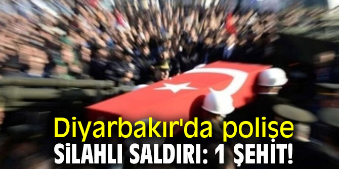 Diyarbakır'da polise silahlı saldırı: 1 Şehit!