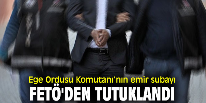 Ege Ordusu Komutanı’nın emir subayı tutuklandı