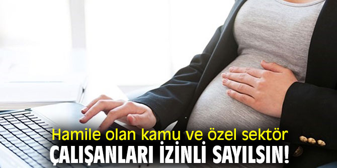 Hamile olan kamu ve özel sektör çalışanları izinli sayılsın!