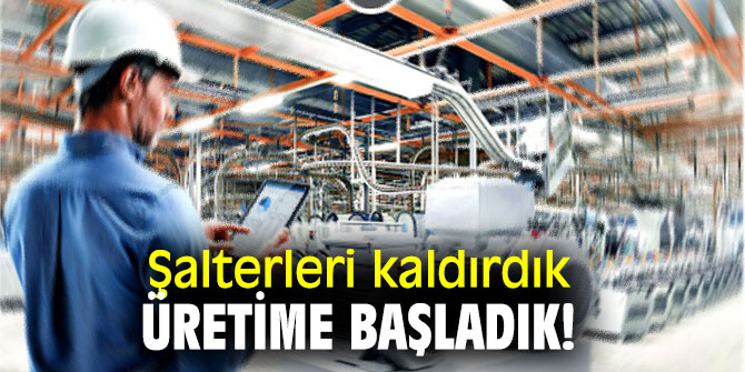 Şalterleri kaldırdık, üretime başladık!
