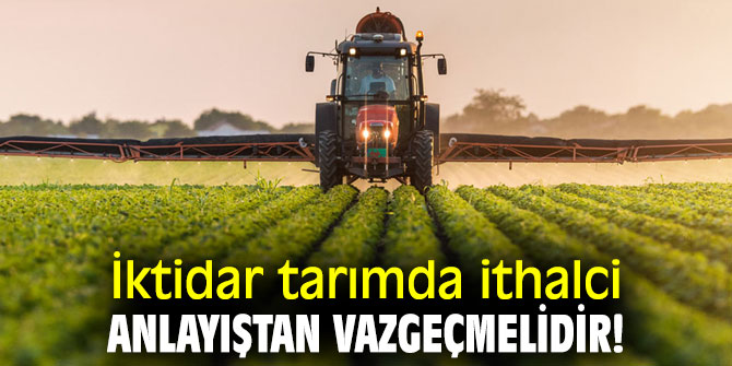 İktidar tarımda ithalci anlayıştan vazgeçmelidir!