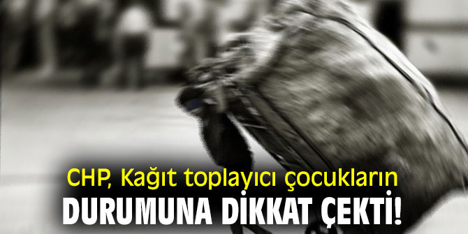  CHP, Kağıt toplayıcı çocukların durumuna dikkat çekti!